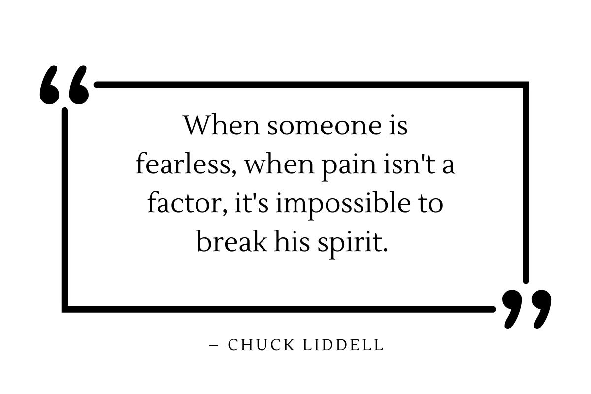 When someone is fearless, when pain isn't a factor, it's impossible to break his spirit. – Chuck Liddell.